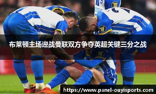 布莱顿主场迎战曼联双方争夺英超关键三分之战